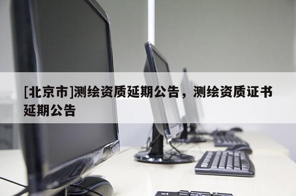 [北京市]測繪資質延期公告，測繪資質證書延期公告