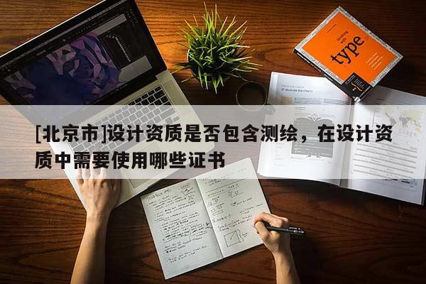 [北京市]設(shè)計資質(zhì)是否包含測繪，在設(shè)計資質(zhì)中需要使用哪些證書