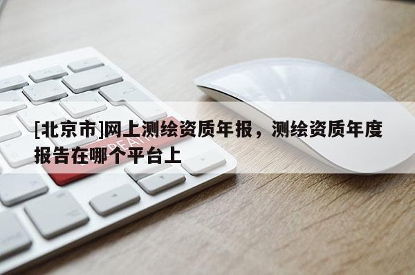 [北京市]網上測繪資質年報，測繪資質年度報告在哪個平臺上