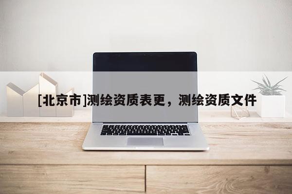 [北京市]測繪資質表更，測繪資質文件