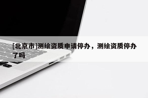 [北京市]測繪資質申請停辦，測繪資質停辦了嗎