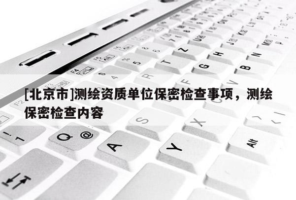 [北京市]測繪資質單位保密檢查事項，測繪保密檢查內容