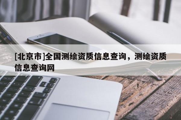 [北京市]全國測繪資質信息查詢，測繪資質信息查詢網