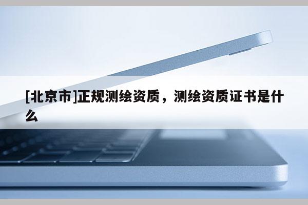 [北京市]正規測繪資質，測繪資質證書是什么
