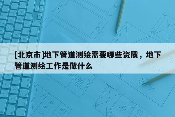 [北京市]地下管道測繪需要哪些資質，地下管道測繪工作是做什么