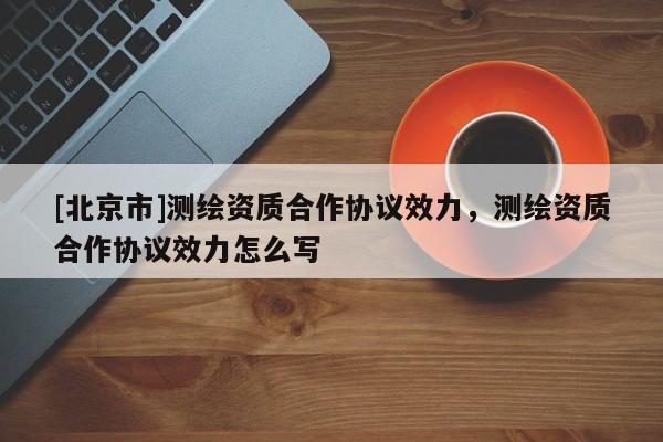 [北京市]測繪資質合作協議效力，測繪資質合作協議效力怎么寫
