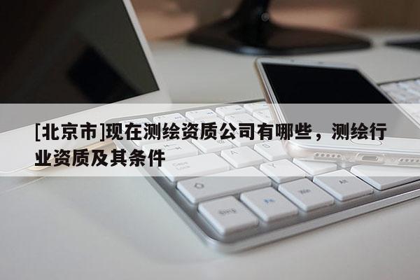 [北京市]現在測繪資質公司有哪些，測繪行業資質及其條件