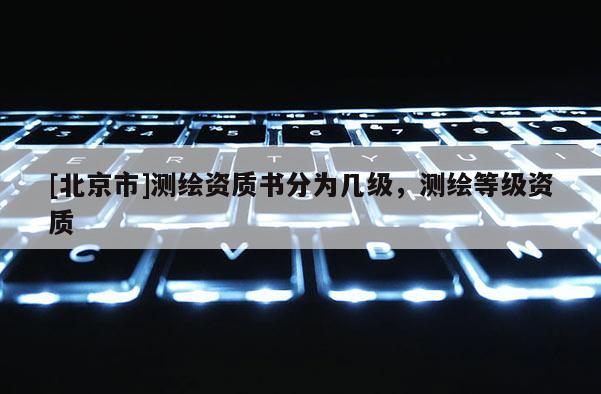 [北京市]測繪資質書分為幾級，測繪等級資質