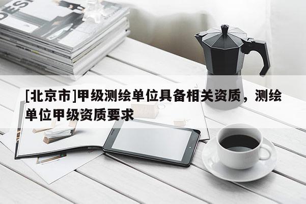 [北京市]甲級測繪單位具備相關資質，測繪單位甲級資質要求