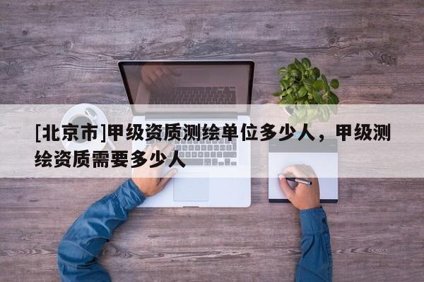 [北京市]甲級資質測繪單位多少人，甲級測繪資質需要多少人
