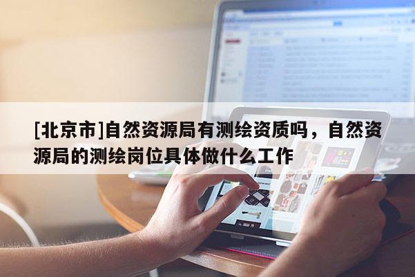 [北京市]自然資源局有測繪資質嗎，自然資源局的測繪崗位具體做什么工作