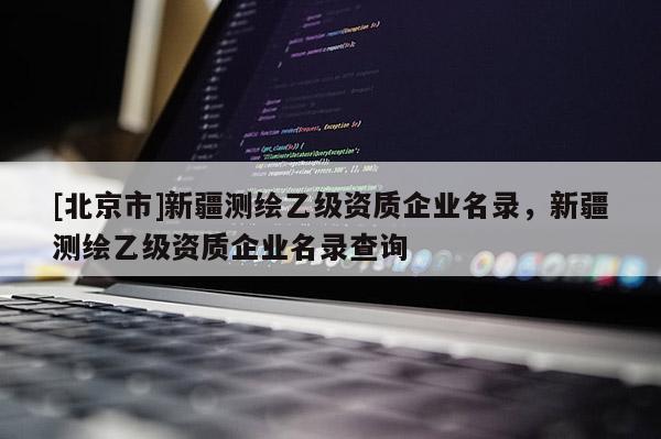 [北京市]新疆測繪乙級資質企業名錄，新疆測繪乙級資質企業名錄查詢