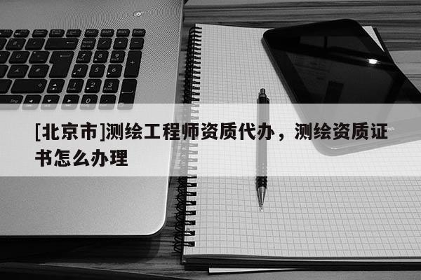 [北京市]測繪工程師資質(zhì)代辦，測繪資質(zhì)證書怎么辦理