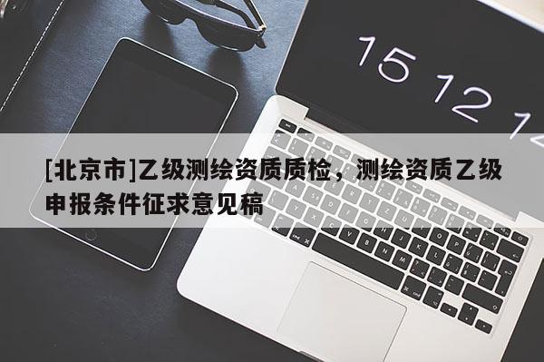 [北京市]乙級測繪資質質檢，測繪資質乙級申報條件征求意見稿