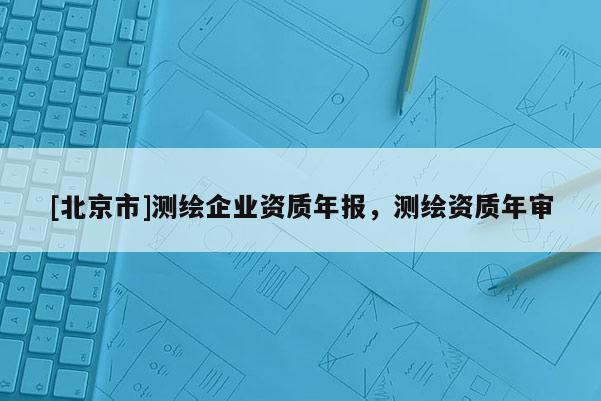 [北京市]測繪企業資質年報，測繪資質年審