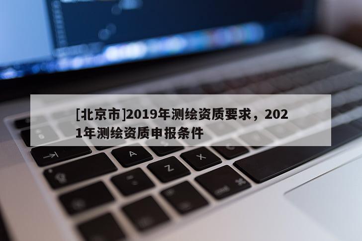 [北京市]2019年測繪資質要求，2021年測繪資質申報條件
