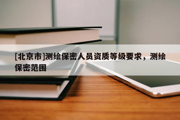 [北京市]測(cè)繪保密人員資質(zhì)等級(jí)要求，測(cè)繪保密范圍