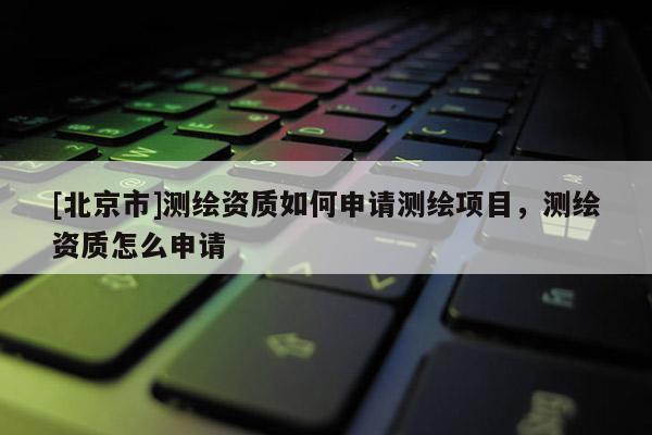 [北京市]測繪資質如何申請測繪項目，測繪資質怎么申請