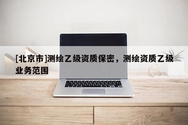 [北京市]測繪乙級資質保密，測繪資質乙級業務范圍