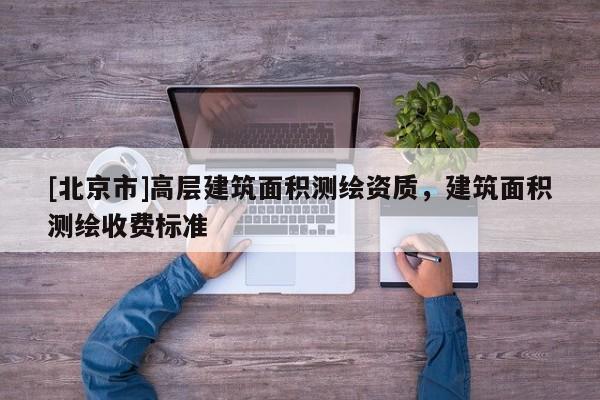 [北京市]高層建筑面積測繪資質，建筑面積測繪收費標準