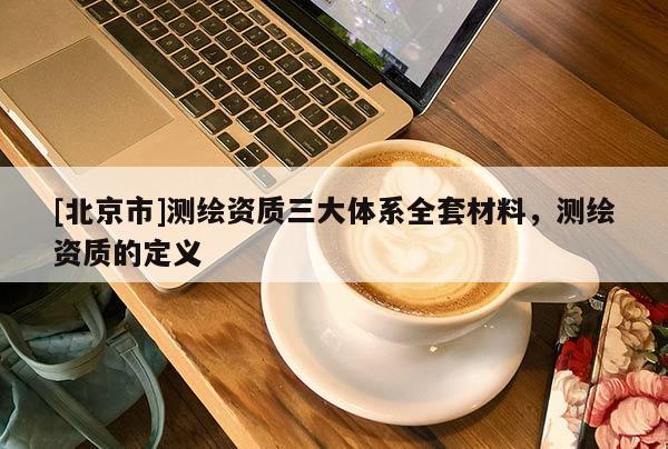 [北京市]測繪資質三大體系全套材料，測繪資質的定義