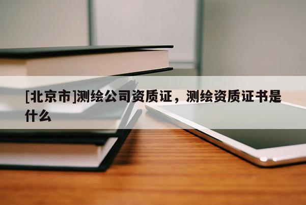 [北京市]測繪公司資質證，測繪資質證書是什么