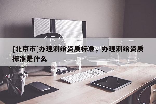 [北京市]辦理測繪資質標準，辦理測繪資質標準是什么