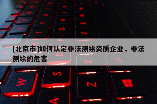 [北京市]如何認定非法測繪資質企業，非法測繪的危害