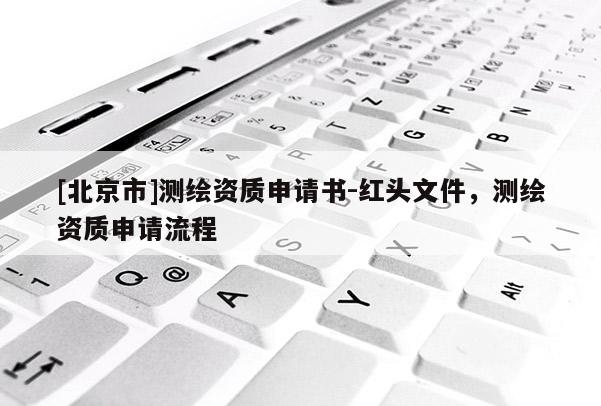 [北京市]測繪資質(zhì)申請書-紅頭文件，測繪資質(zhì)申請流程