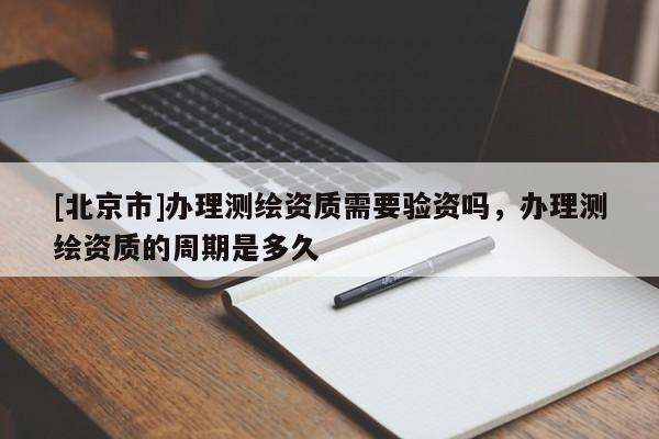 [北京市]辦理測繪資質需要驗資嗎，辦理測繪資質的周期是多久