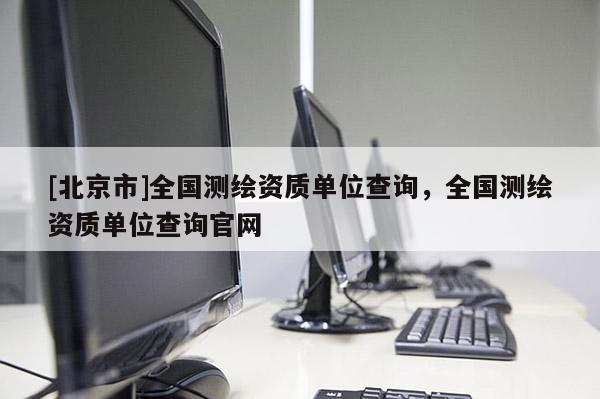 [北京市]全國測繪資質單位查詢，全國測繪資質單位查詢官網