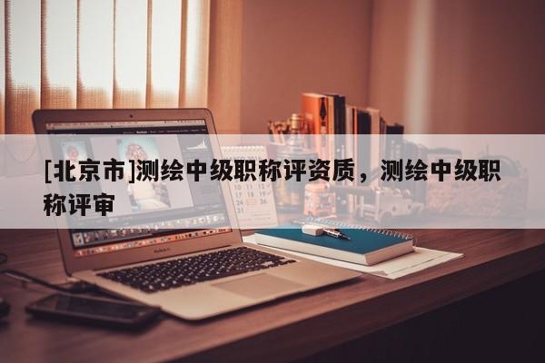 [北京市]測繪中級職稱評資質，測繪中級職稱評審