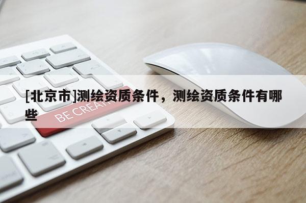 [北京市]測繪資質條件，測繪資質條件有哪些