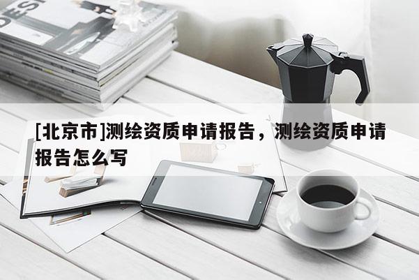 [北京市]測繪資質申請報告，測繪資質申請報告怎么寫