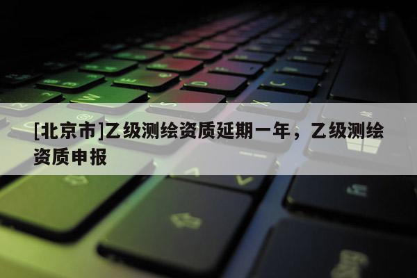 [北京市]乙級測繪資質(zhì)延期一年，乙級測繪資質(zhì)申報