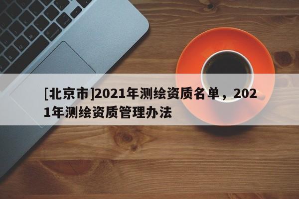 [北京市]2021年測(cè)繪資質(zhì)名單，2021年測(cè)繪資質(zhì)管理辦法