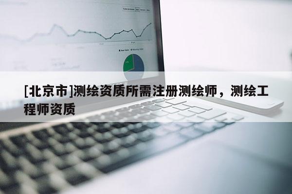 [北京市]測繪資質所需注冊測繪師，測繪工程師資質
