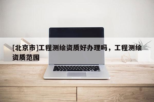 [北京市]工程測繪資質好辦理嗎，工程測繪資質范圍