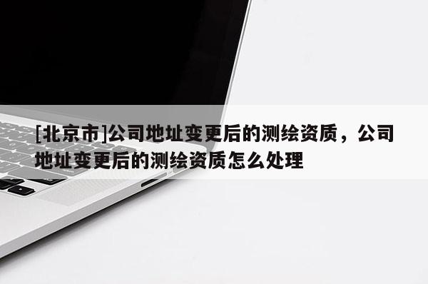 [北京市]公司地址變更后的測繪資質，公司地址變更后的測繪資質怎么處理