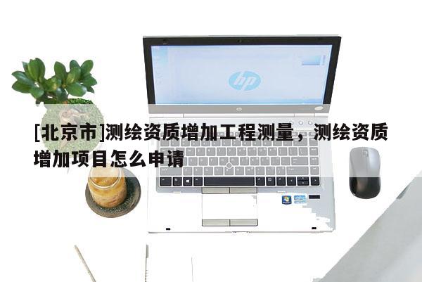 [北京市]測繪資質增加工程測量，測繪資質增加項目怎么申請