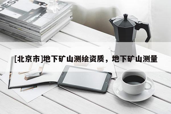 [北京市]地下礦山測繪資質，地下礦山測量