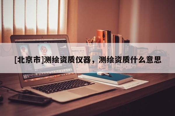 [北京市]測繪資質儀器，測繪資質什么意思
