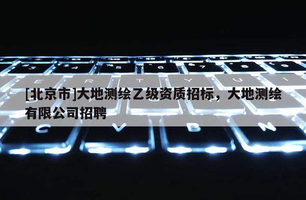 [北京市]大地測繪乙級資質招標，大地測繪有限公司招聘