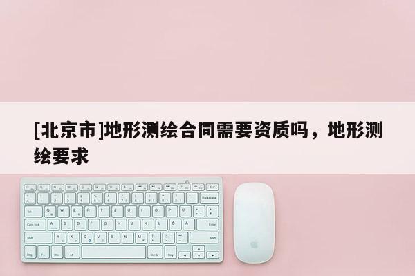 [北京市]地形測繪合同需要資質嗎，地形測繪要求