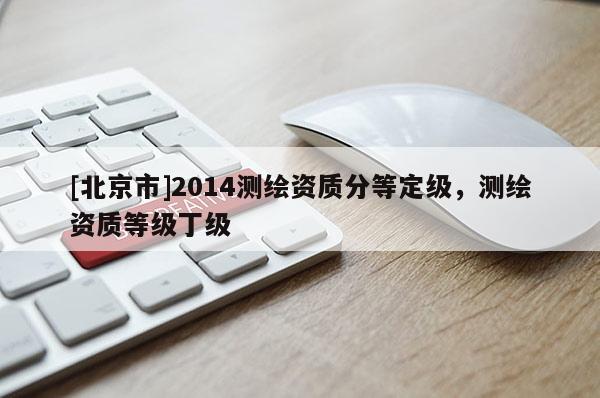 [北京市]2014測繪資質分等定級，測繪資質等級丁級