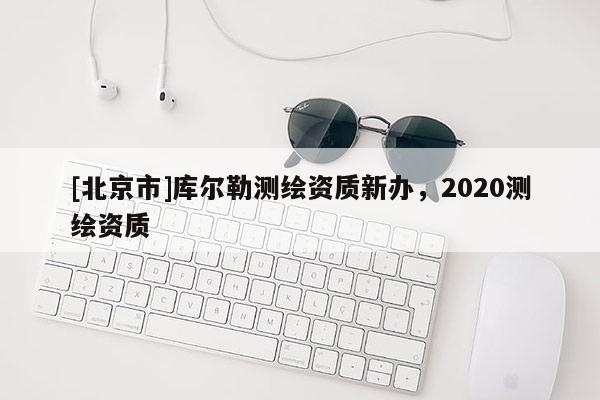 [北京市]庫爾勒測繪資質新辦，2020測繪資質