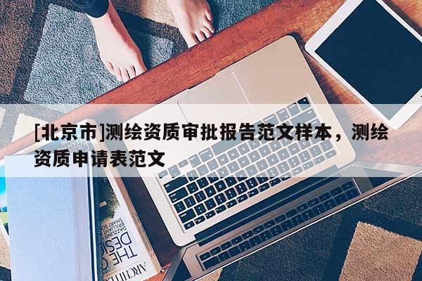 [北京市]測繪資質審批報告范文樣本，測繪資質申請表范文