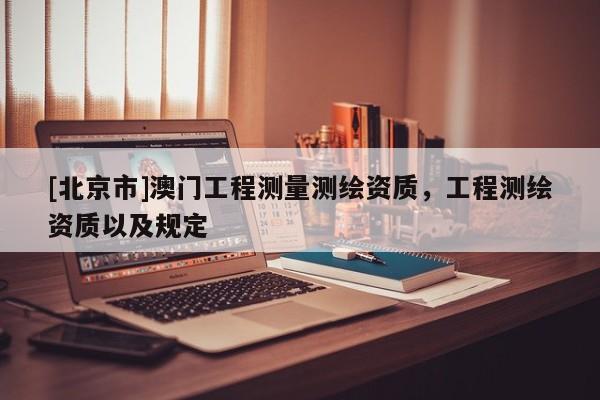 [北京市]澳門工程測量測繪資質，工程測繪資質以及規定