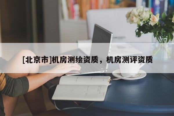 [北京市]機房測繪資質，機房測評資質