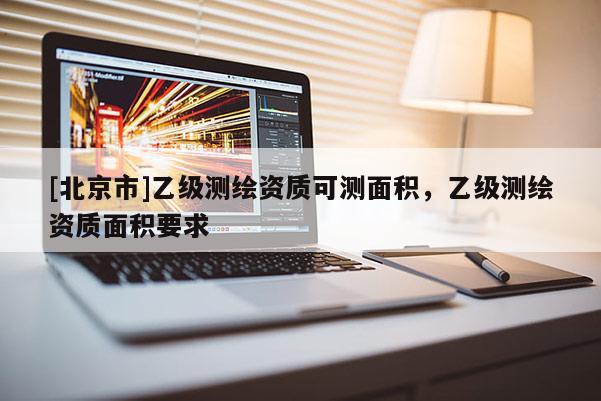 [北京市]乙級測繪資質可測面積，乙級測繪資質面積要求